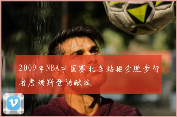 2009年NBA中国赛北京站掘金胜步行者詹姆斯登场献技