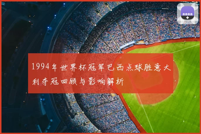 1994年世界杯冠军巴西点球胜意大利夺冠回顾与影响解析