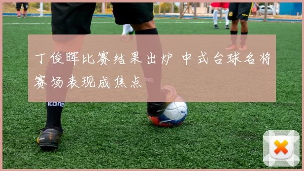 丁俊晖比赛结果出炉 中式台球名将赛场表现成焦点