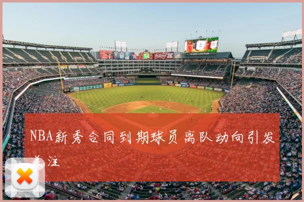 NBA新秀合同到期球员离队动向引发关注