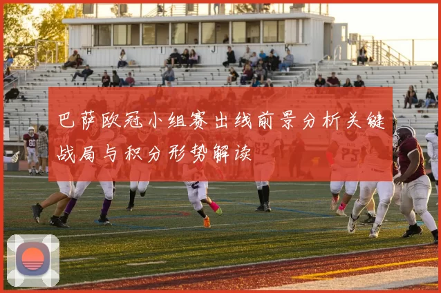 巴萨欧冠小组赛出线前景分析关键战局与积分形势解读