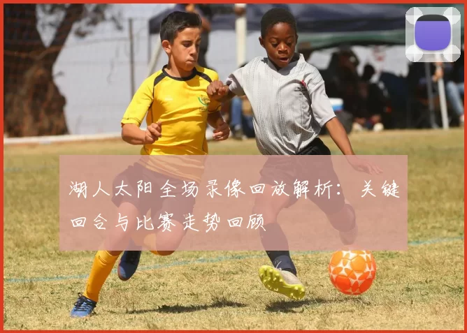 湖人太阳全场录像回放解析：关键回合与比赛走势回顾
