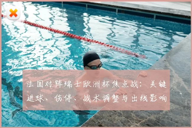 法国对阵瑞士欧洲杯焦点战：关键进球、伤停、战术调整与出线影响解读