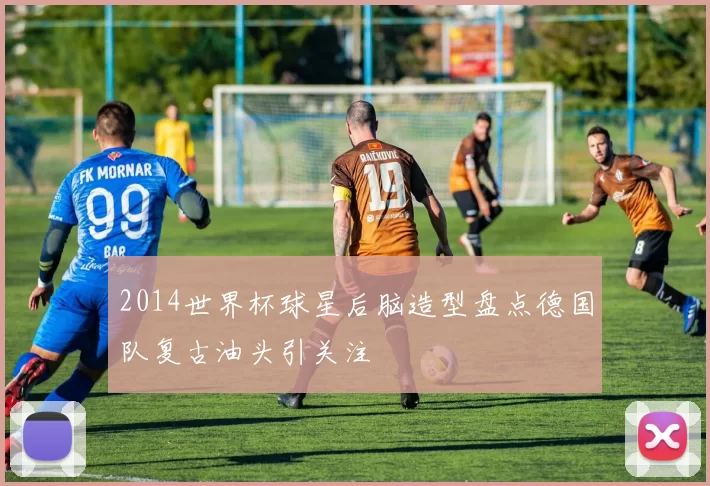 2014世界杯球星后脑造型盘点德国队复古油头引关注