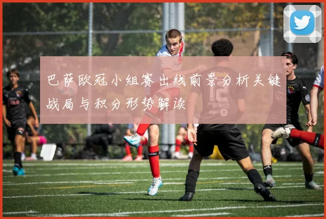 巴萨欧冠小组赛出线前景分析关键战局与积分形势解读