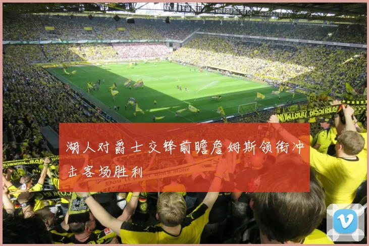 湖人对爵士交锋前瞻詹姆斯领衔冲击客场胜利