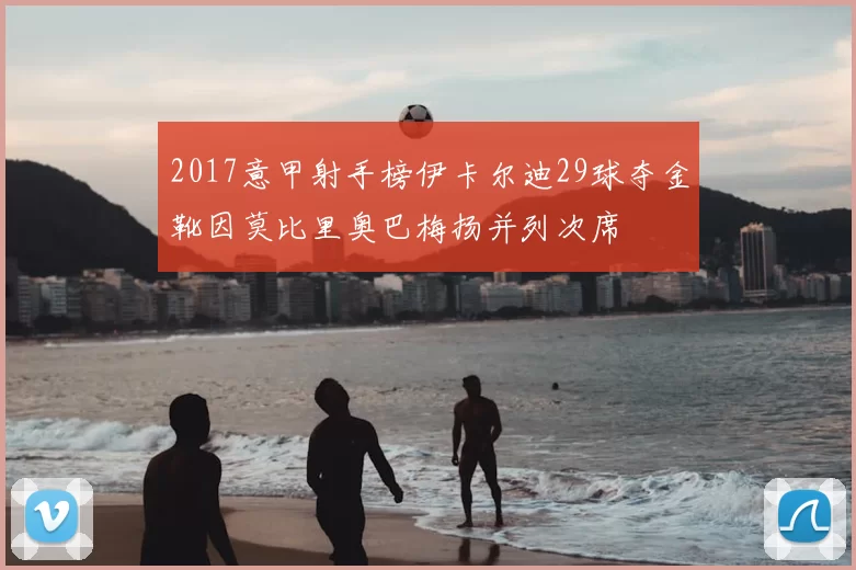 2017意甲射手榜伊卡尔迪29球夺金靴因莫比里奥巴梅扬并列次席