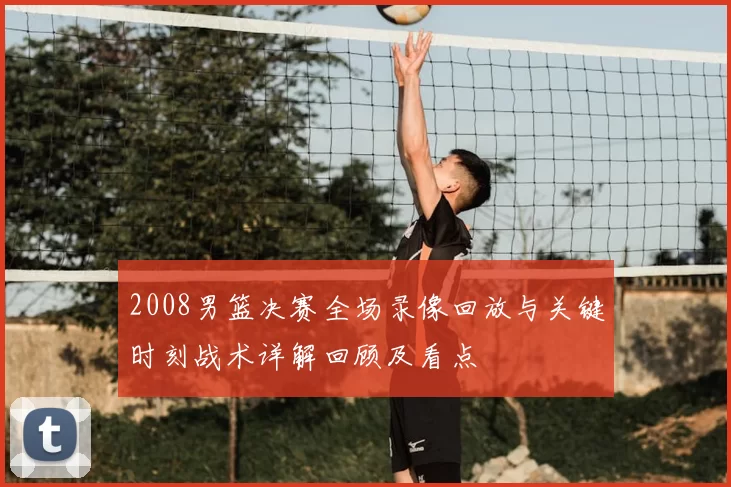 2008男篮决赛全场录像回放与关键时刻战术详解回顾及看点