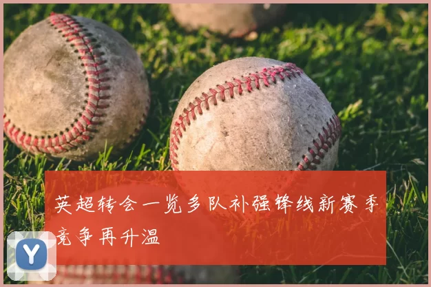 英超转会一览多队补强锋线新赛季竞争再升温