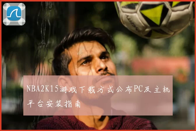 NBA2K15游戏下载方式公布PC及主机平台安装指南