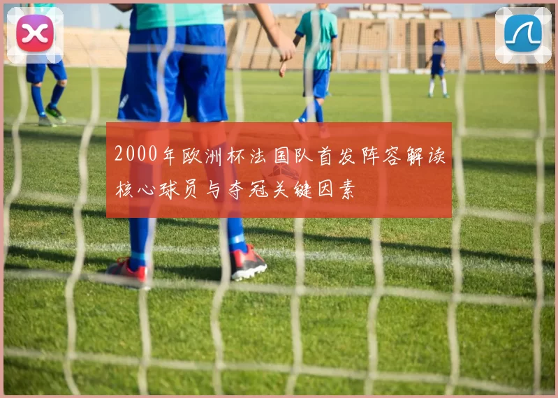 2000年欧洲杯法国队首发阵容解读核心球员与夺冠关键因素