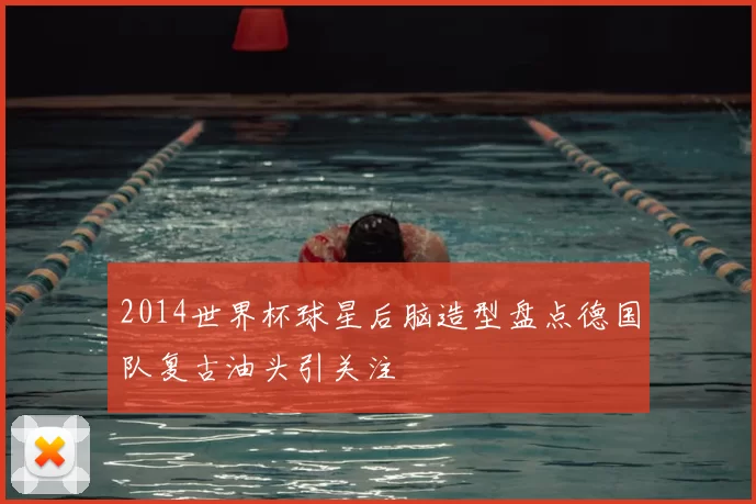 2014世界杯球星后脑造型盘点德国队复古油头引关注
