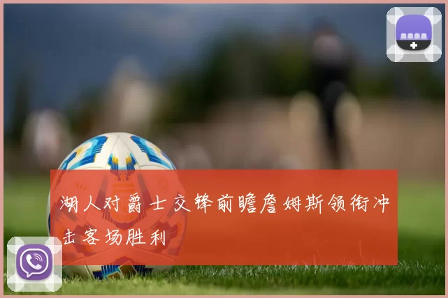 湖人对爵士交锋前瞻詹姆斯领衔冲击客场胜利