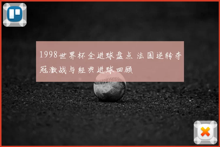 1998世界杯全进球盘点 法国逆转夺冠激战与经典进球回顾
