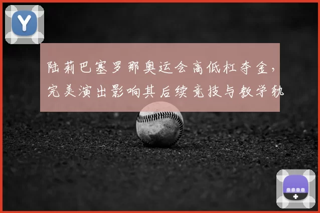 陆莉巴塞罗那奥运会高低杠夺金，完美演出影响其后续竞技与教学轨迹