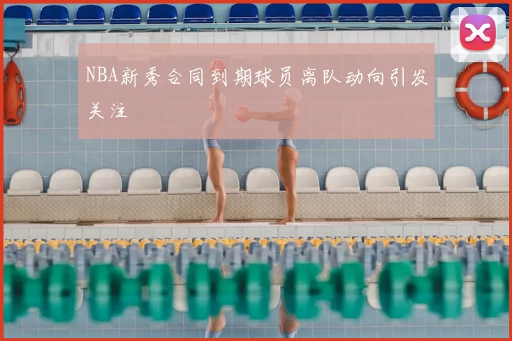NBA新秀合同到期球员离队动向引发关注
