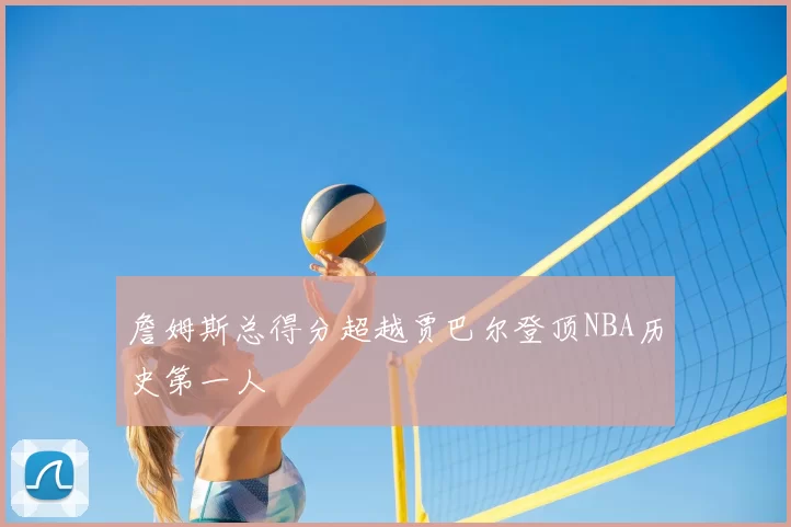 詹姆斯总得分超越贾巴尔登顶NBA历史第一人