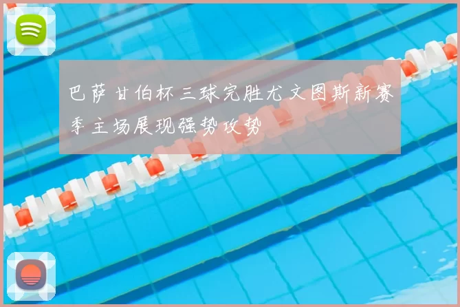 巴萨甘伯杯三球完胜尤文图斯新赛季主场展现强势攻势