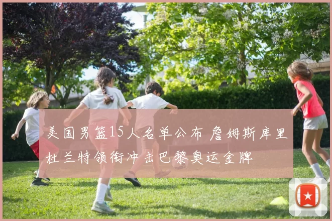 美国男篮15人名单公布 詹姆斯库里杜兰特领衔冲击巴黎奥运金牌