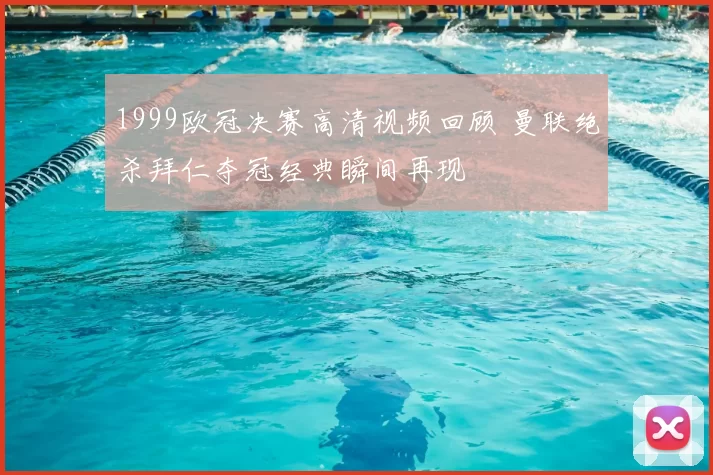 1999欧冠决赛高清视频回顾 曼联绝杀拜仁夺冠经典瞬间再现