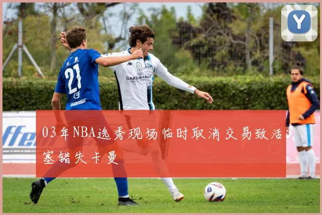 03年NBA选秀现场临时取消交易致活塞错失卡曼