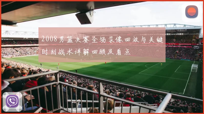 2008男篮决赛全场录像回放与关键时刻战术详解回顾及看点