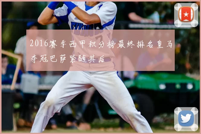 2016赛季西甲积分榜最终排名皇马夺冠巴萨紧随其后