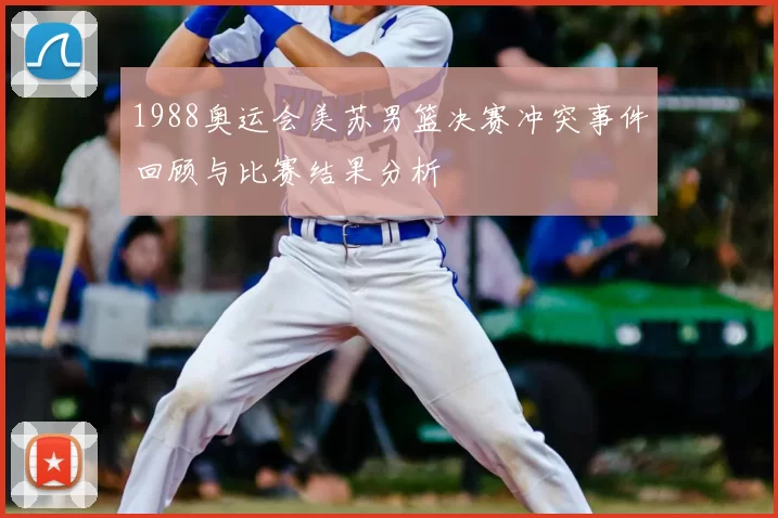 1988奥运会美苏男篮决赛冲突事件回顾与比赛结果分析