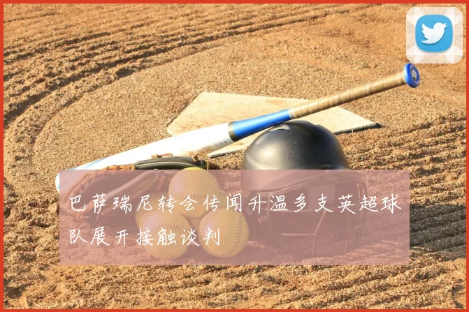 巴萨瑞尼转会传闻升温多支英超球队展开接触谈判