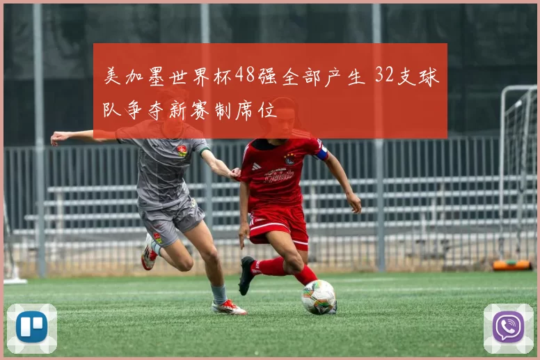 美加墨世界杯48强全部产生 32支球队争夺新赛制席位