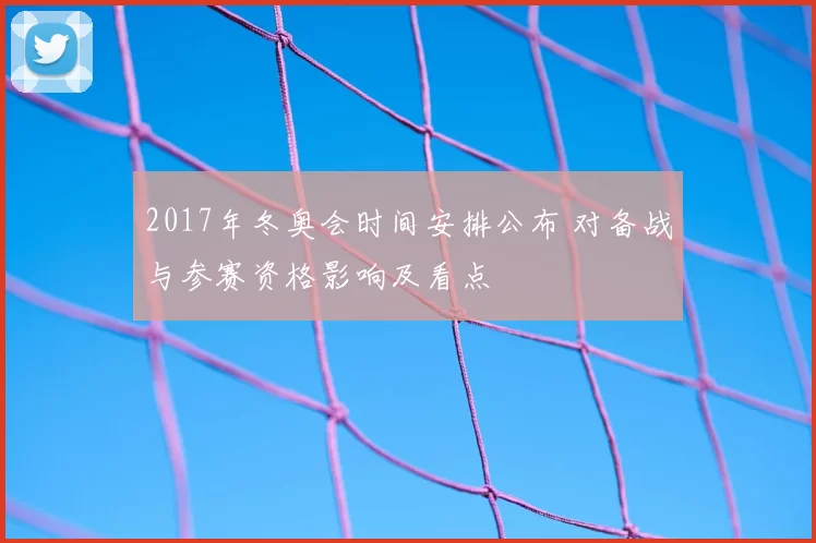 2017年冬奥会时间安排公布 对备战与参赛资格影响及看点