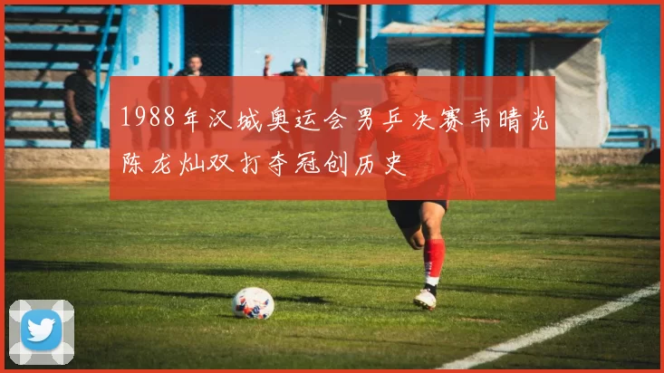 1988年汉城奥运会男乒决赛韦晴光陈龙灿双打夺冠创历史