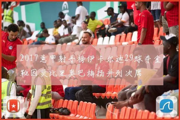 2017意甲射手榜伊卡尔迪29球夺金靴因莫比里奥巴梅扬并列次席