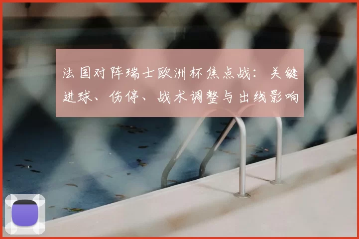 法国对阵瑞士欧洲杯焦点战：关键进球、伤停、战术调整与出线影响解读