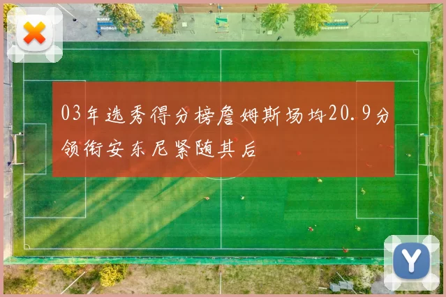 03年选秀得分榜詹姆斯场均20.9分领衔安东尼紧随其后