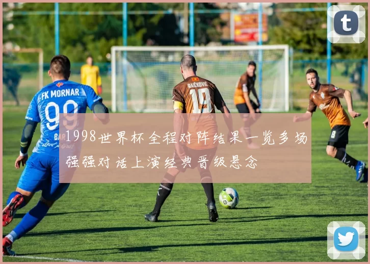 1998世界杯全程对阵结果一览多场强强对话上演经典晋级悬念