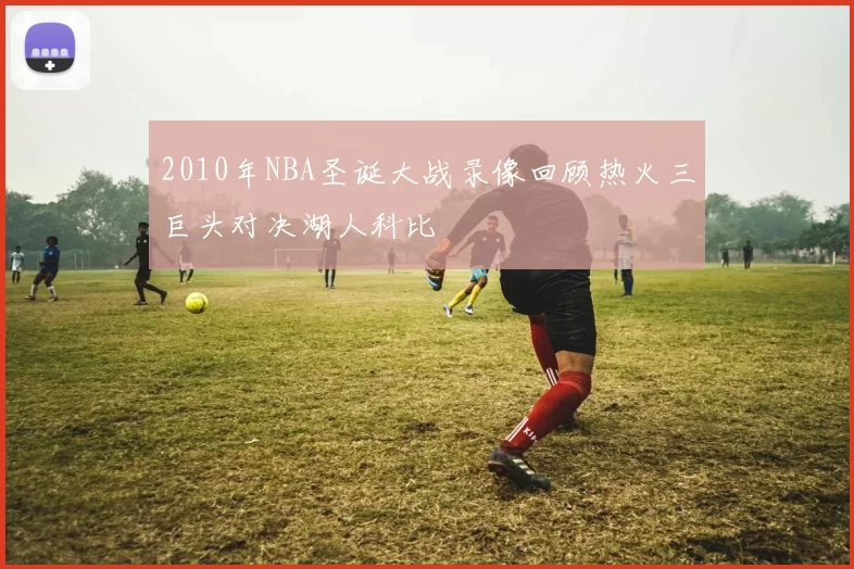 2010年NBA圣诞大战录像回顾热火三巨头对决湖人科比