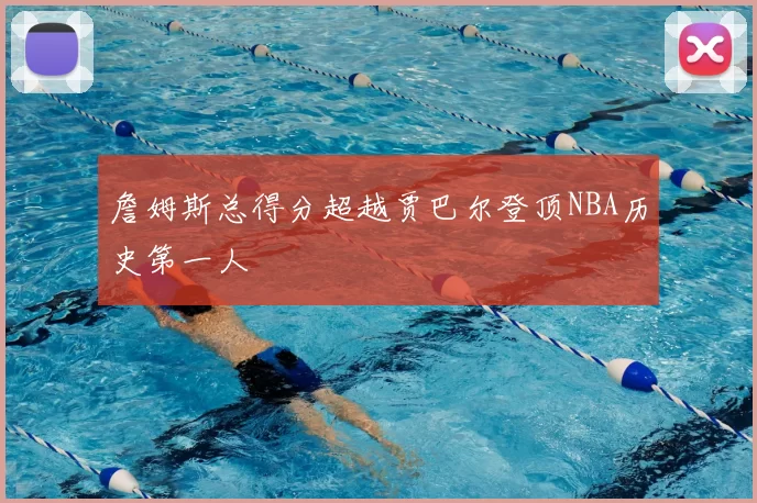 詹姆斯总得分超越贾巴尔登顶NBA历史第一人