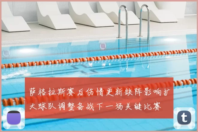 萨格拉斯赛后伤情更新缺阵影响扩大球队调整备战下一场关键比赛