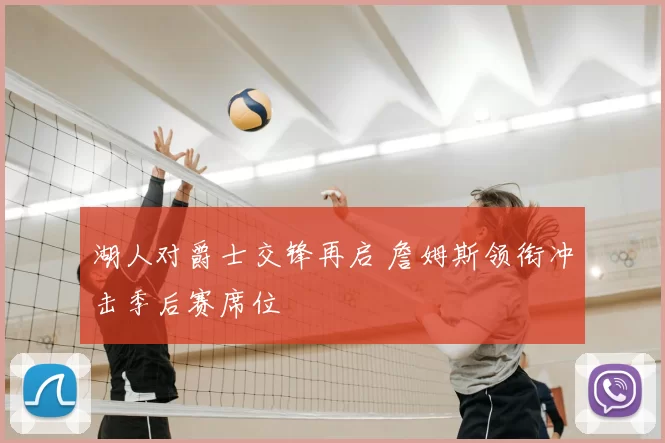 湖人对爵士交锋再启 詹姆斯领衔冲击季后赛席位