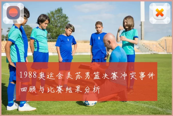 1988奥运会美苏男篮决赛冲突事件回顾与比赛结果分析
