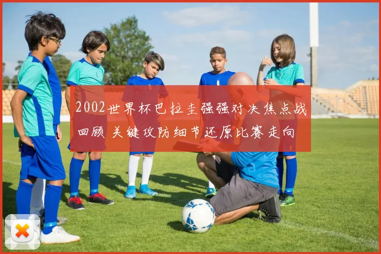 2002世界杯巴拉圭强强对决焦点战回顾 关键攻防细节还原比赛走向