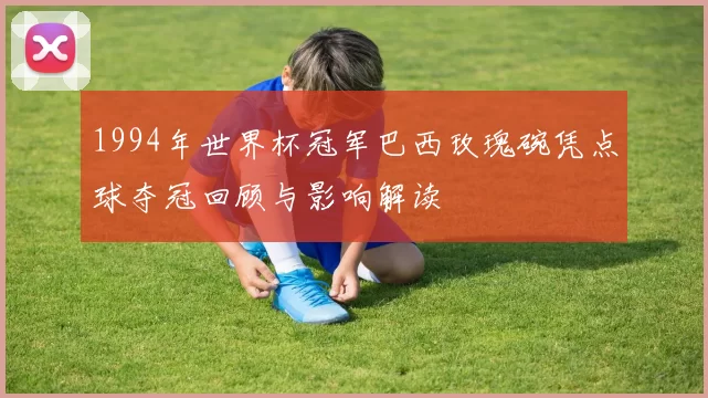 1994年世界杯冠军巴西玫瑰碗凭点球夺冠回顾与影响解读