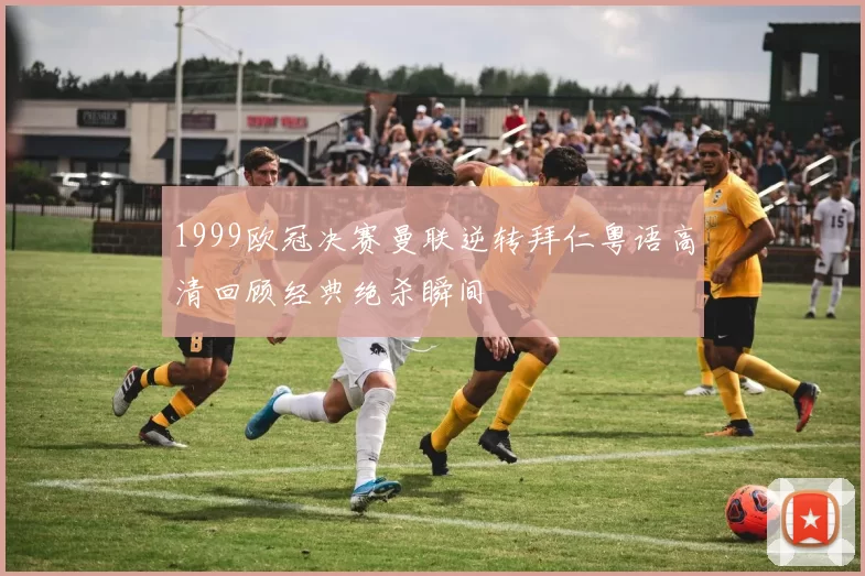 1999欧冠决赛曼联逆转拜仁粤语高清回顾经典绝杀瞬间