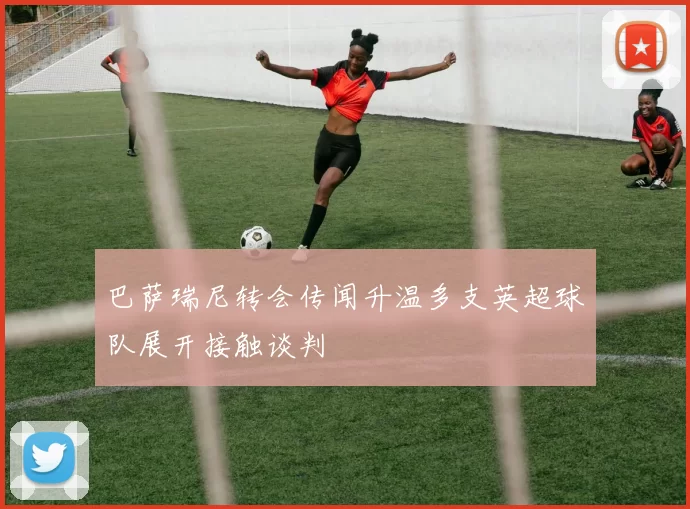 巴萨瑞尼转会传闻升温多支英超球队展开接触谈判