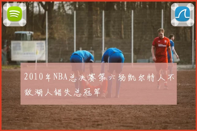 2010年NBA总决赛第六场凯尔特人不敌湖人错失总冠军