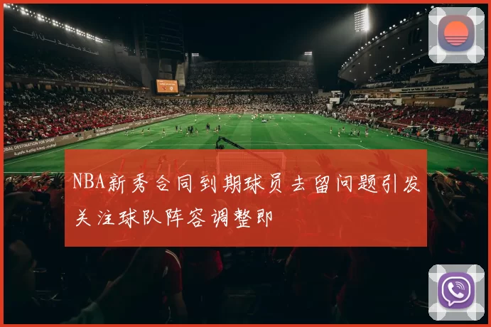 NBA新秀合同到期球员去留问题引发关注球队阵容调整即