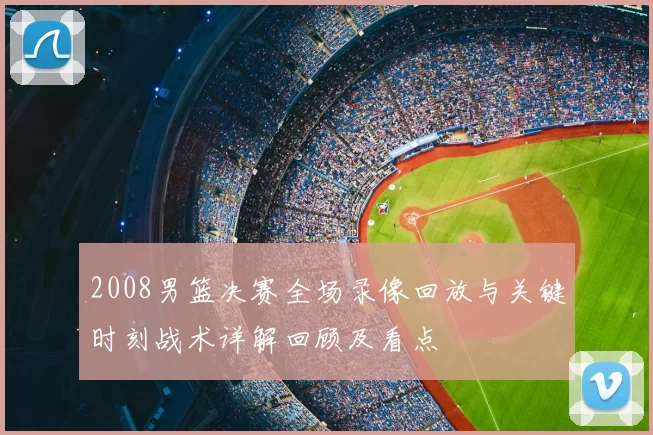 2008男篮决赛全场录像回放与关键时刻战术详解回顾及看点