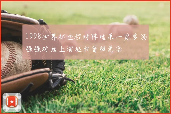 1998世界杯全程对阵结果一览多场强强对话上演经典晋级悬念