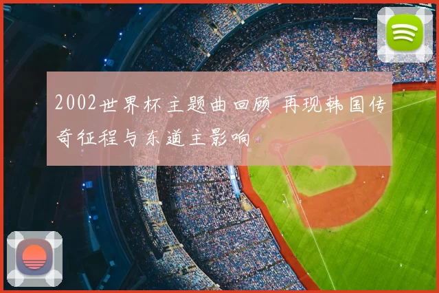 2002世界杯主题曲回顾 再现韩国传奇征程与东道主影响
